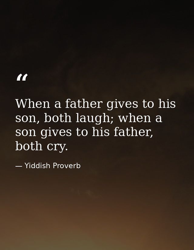 When a father gives to his son, both laugh; when a son gives to his father, both cry. — Yiddish Proverb