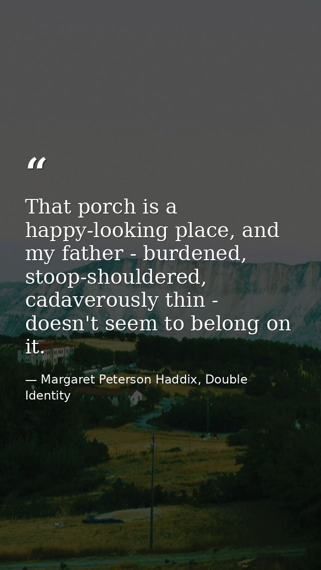That porch is a happy-looking place, and my father - burdened, stoop-shouldered, cadaverously thin - doesn't seem to bel — Margaret Peterson Haddix, Double Identity