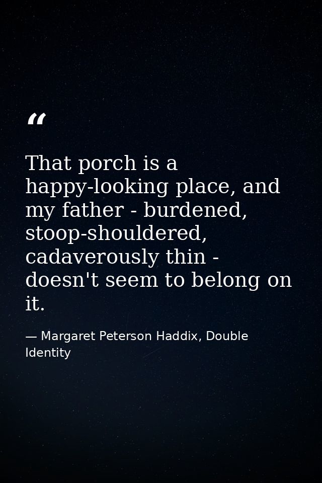 That porch is a happy-looking place, and my father - burdened, stoop-shouldered, cadaverously thin - doesn't seem to bel — Margaret Peterson Haddix, Double Identity