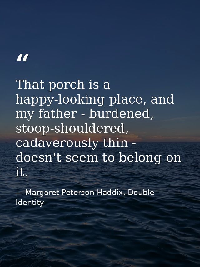 That porch is a happy-looking place, and my father - burdened, stoop-shouldered, cadaverously thin - doesn't seem to bel — Margaret Peterson Haddix, Double Identity