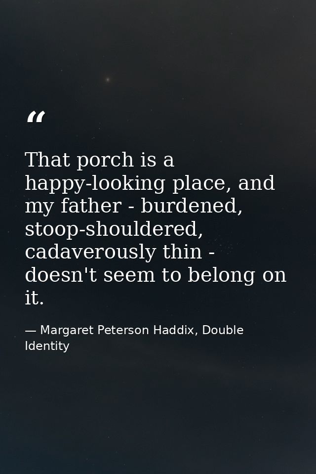 That porch is a happy-looking place, and my father - burdened, stoop-shouldered, cadaverously thin - doesn't seem to bel — Margaret Peterson Haddix, Double Identity