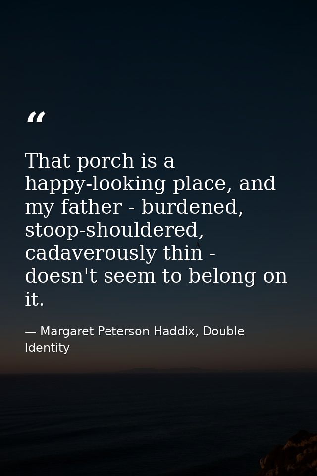 That porch is a happy-looking place, and my father - burdened, stoop-shouldered, cadaverously thin - doesn't seem to bel — Margaret Peterson Haddix, Double Identity