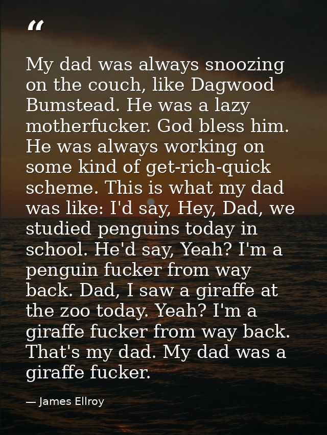 My dad was always snoozing on the couch, like Dagwood Bumstead. He was a lazy motherfucker. God bless him. He was always — James Ellroy