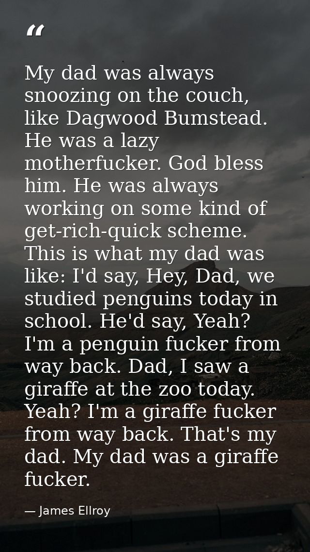 My dad was always snoozing on the couch, like Dagwood Bumstead. He was a lazy motherfucker. God bless him. He was always — James Ellroy