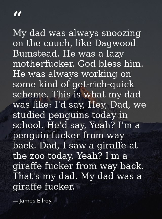 My dad was always snoozing on the couch, like Dagwood Bumstead. He was a lazy motherfucker. God bless him. He was always — James Ellroy