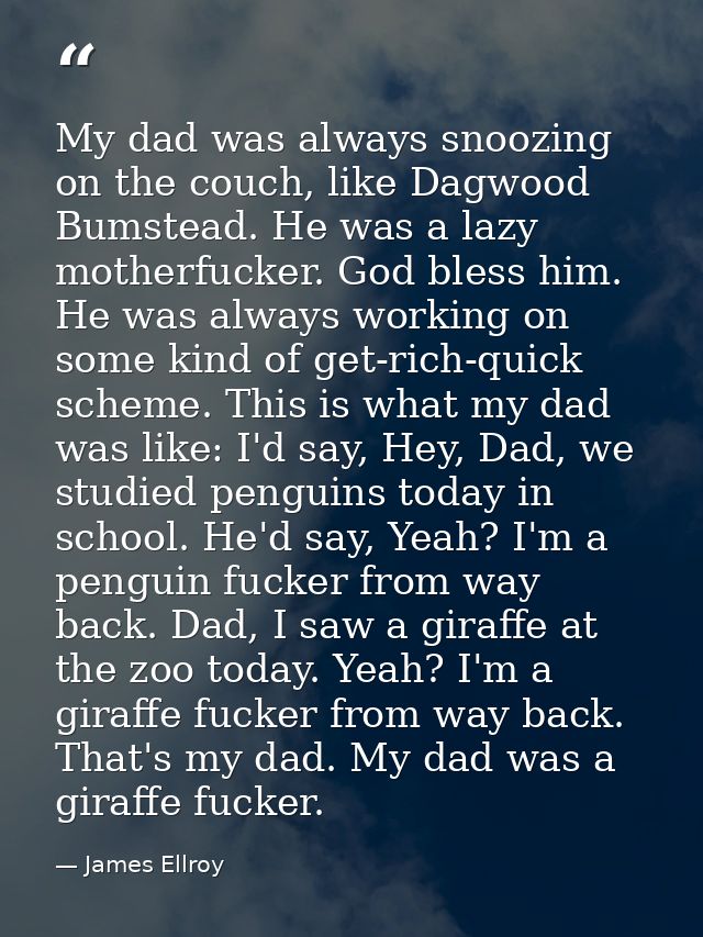 My dad was always snoozing on the couch, like Dagwood Bumstead. He was a lazy motherfucker. God bless him. He was always — James Ellroy