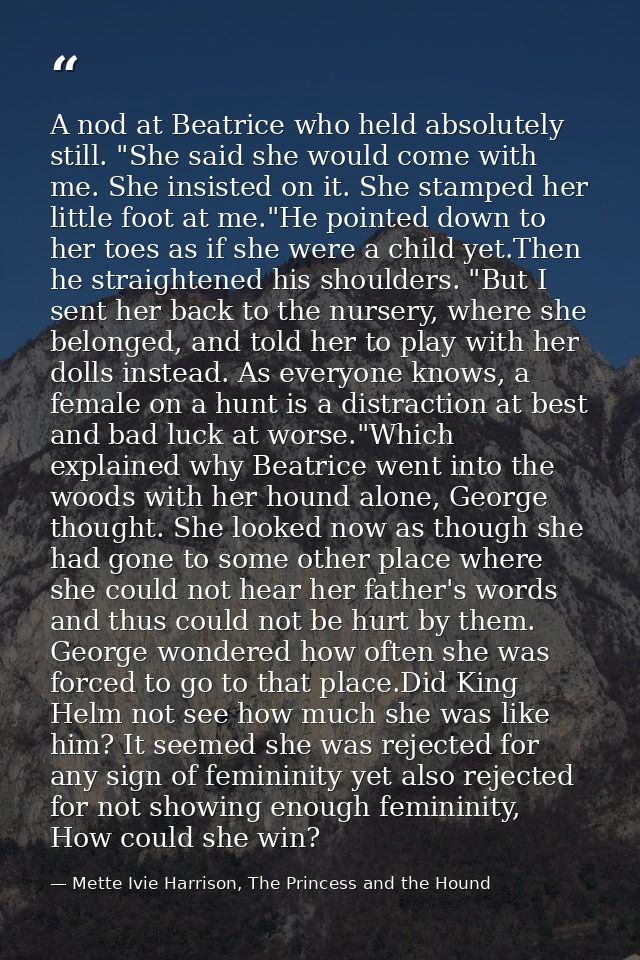 A nod at Beatrice who held absolutely still. "She said she would come with me. She insisted on it. She stamped her littl — Mette Ivie Harrison, The Princess and the Hound