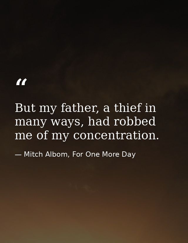 But my father, a thief in many ways, had robbed me of my concentration. — Mitch Albom, For One More Day