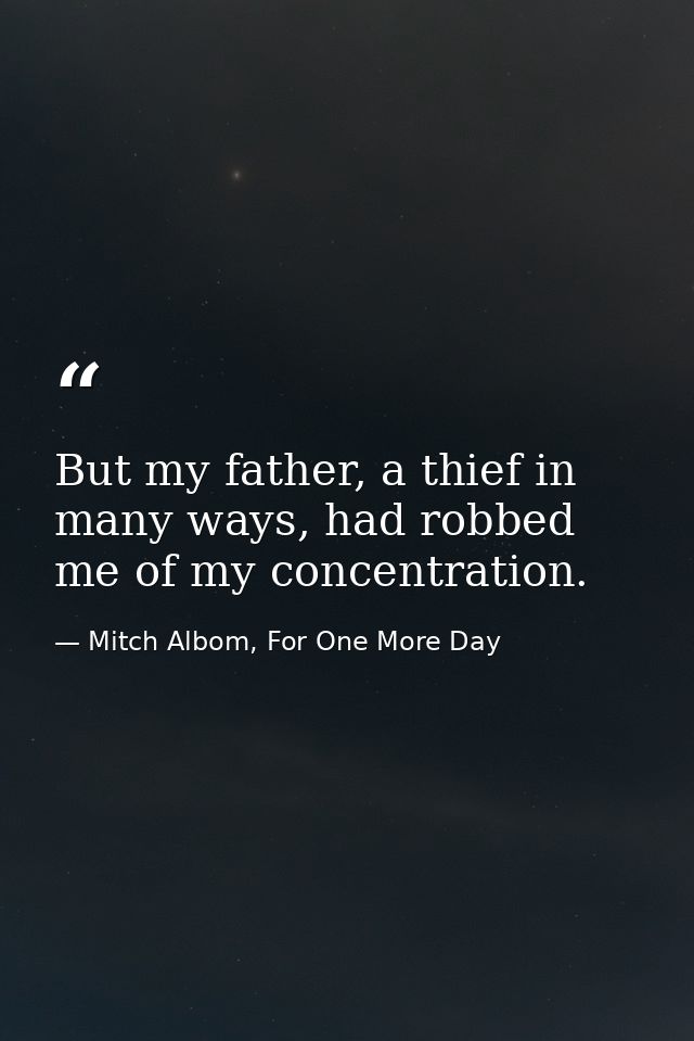 But my father, a thief in many ways, had robbed me of my concentration. — Mitch Albom, For One More Day
