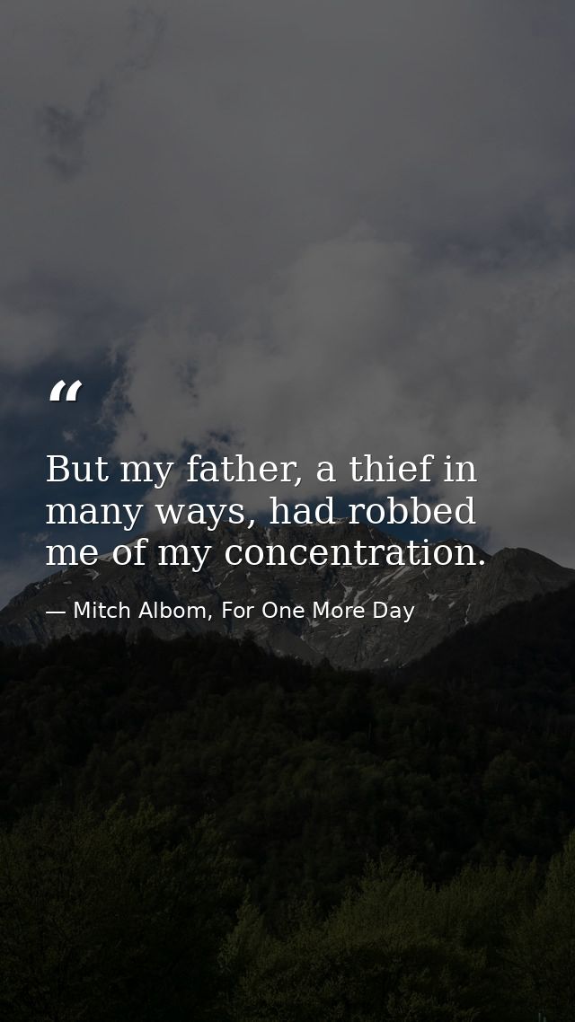 But my father, a thief in many ways, had robbed me of my concentration. — Mitch Albom, For One More Day
