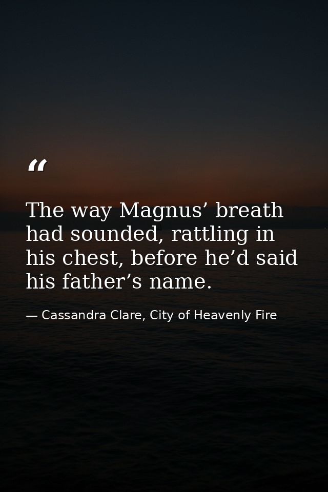The way Magnus’ breath had sounded, rattling in his chest, before he’d said his father’s name. — Cassandra Clare, City of Heavenly Fire