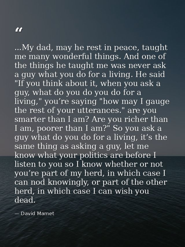 ...My dad, may he rest in peace, taught me many wonderful things. And one of the things he taught me was never ask a guy — David Mamet