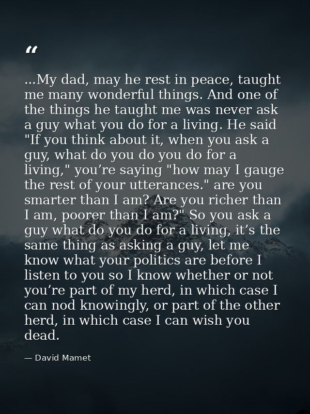 ...My dad, may he rest in peace, taught me many wonderful things. And one of the things he taught me was never ask a guy — David Mamet