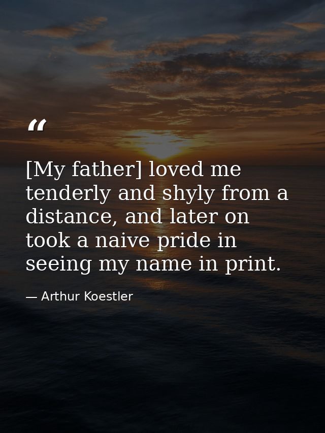 [My father] loved me tenderly and shyly from a distance, and later on took a naive pride in seeing my name in print. — Arthur Koestler