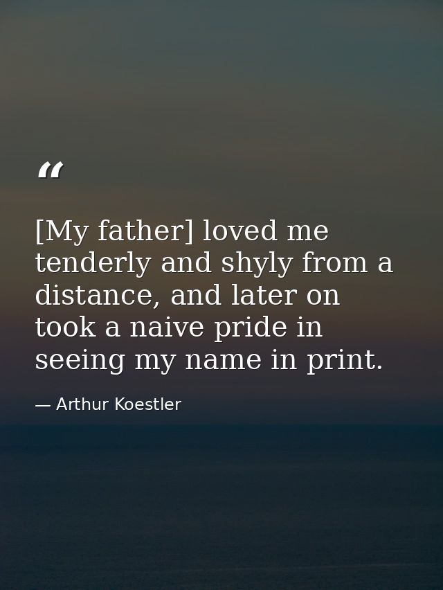[My father] loved me tenderly and shyly from a distance, and later on took a naive pride in seeing my name in print. — Arthur Koestler