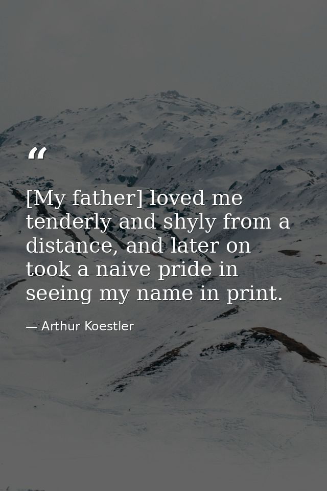 [My father] loved me tenderly and shyly from a distance, and later on took a naive pride in seeing my name in print. — Arthur Koestler