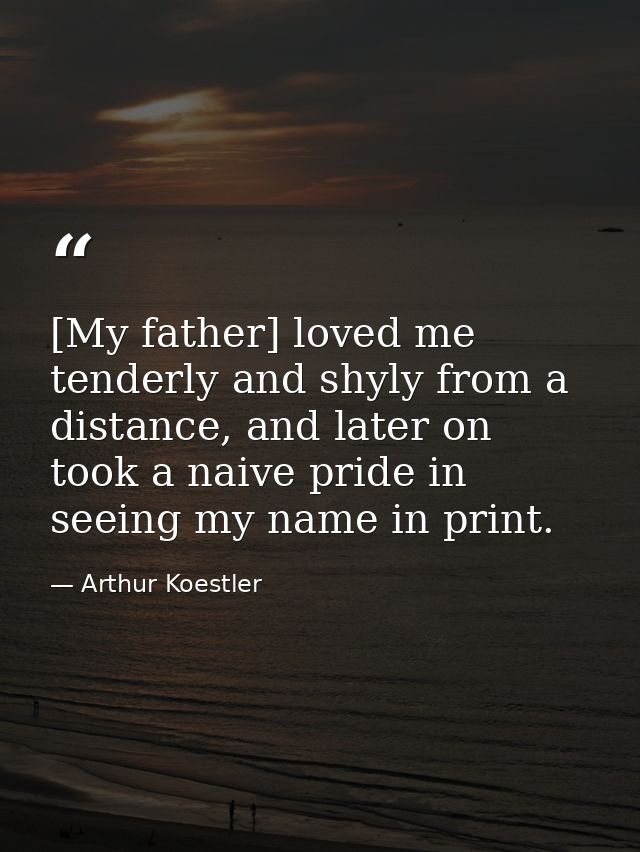 [My father] loved me tenderly and shyly from a distance, and later on took a naive pride in seeing my name in print. — Arthur Koestler