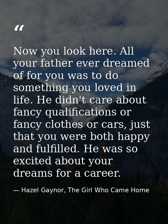 Now you look here. All your father ever dreamed of for you was to do something you loved in life. He didn't care about f — Hazel Gaynor, The Girl Who Came Home