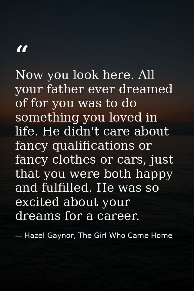 Now you look here. All your father ever dreamed of for you was to do something you loved in life. He didn't care about f — Hazel Gaynor, The Girl Who Came Home