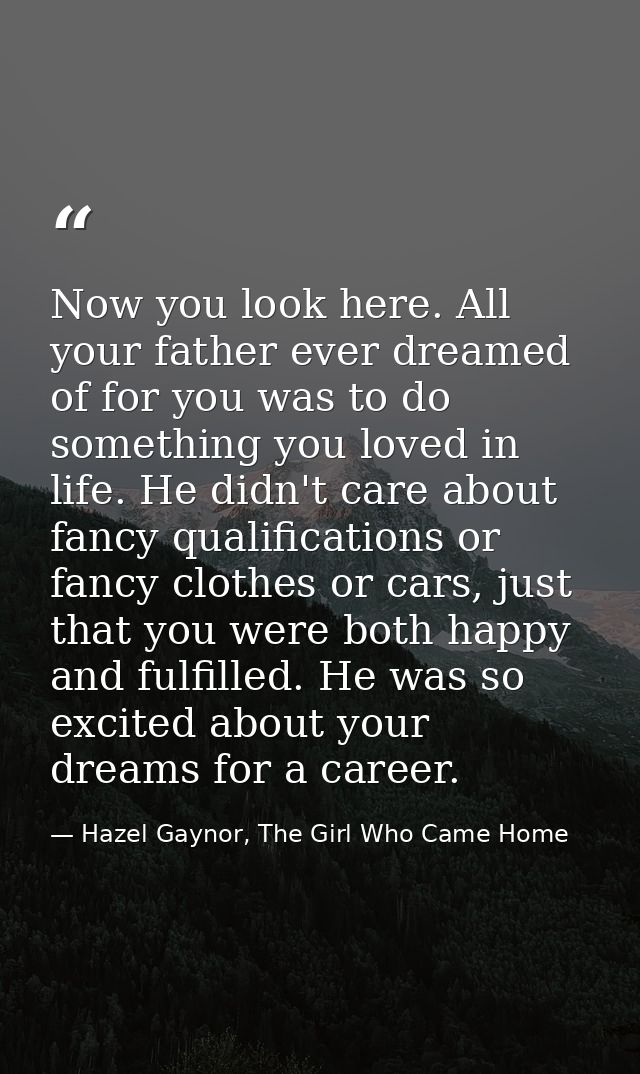 Now you look here. All your father ever dreamed of for you was to do something you loved in life. He didn't care about f — Hazel Gaynor, The Girl Who Came Home