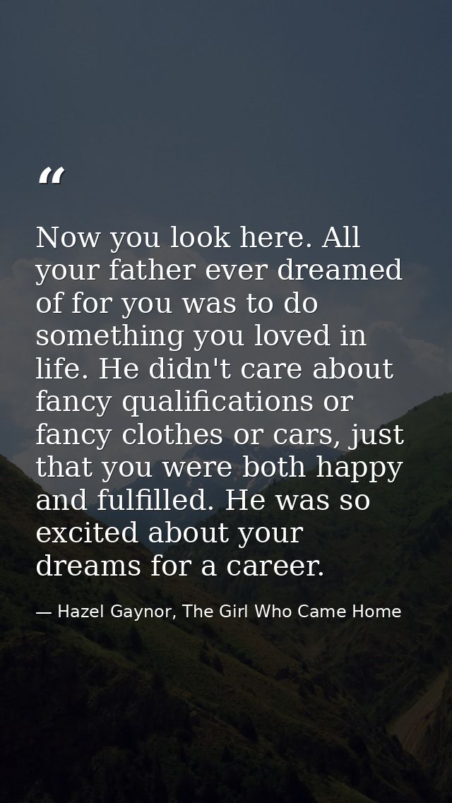 Now you look here. All your father ever dreamed of for you was to do something you loved in life. He didn't care about f — Hazel Gaynor, The Girl Who Came Home