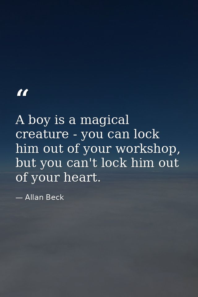 A boy is a magical creature - you can lock him out of your workshop, but you can't lock him out of your heart. — Allan Beck