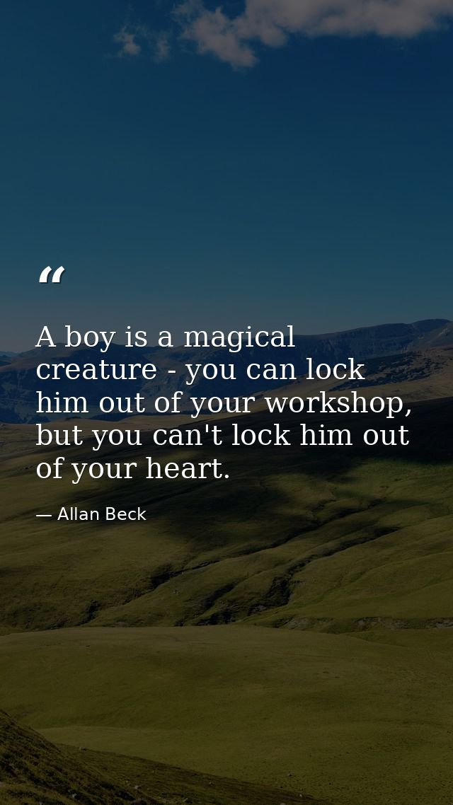 A boy is a magical creature - you can lock him out of your workshop, but you can't lock him out of your heart. — Allan Beck