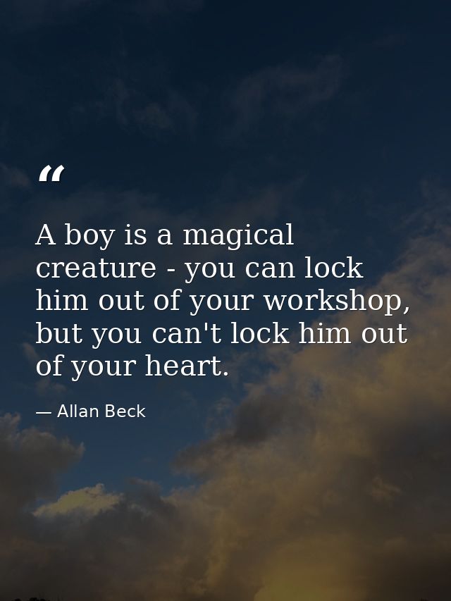 A boy is a magical creature - you can lock him out of your workshop, but you can't lock him out of your heart. — Allan Beck