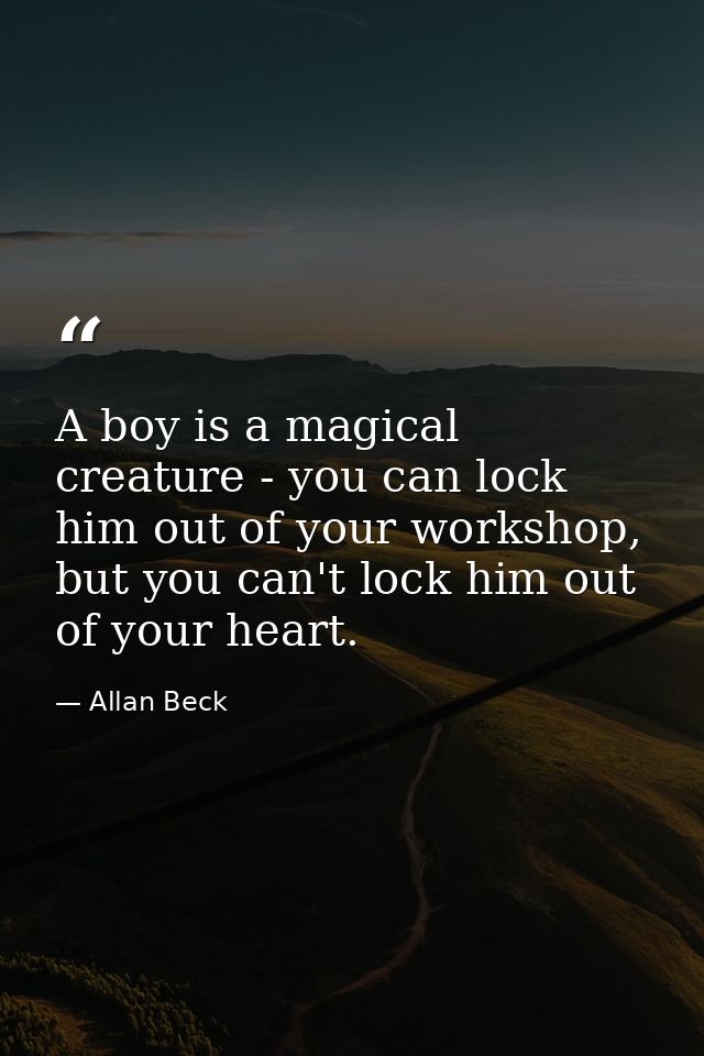 A boy is a magical creature - you can lock him out of your workshop, but you can't lock him out of your heart. — Allan Beck