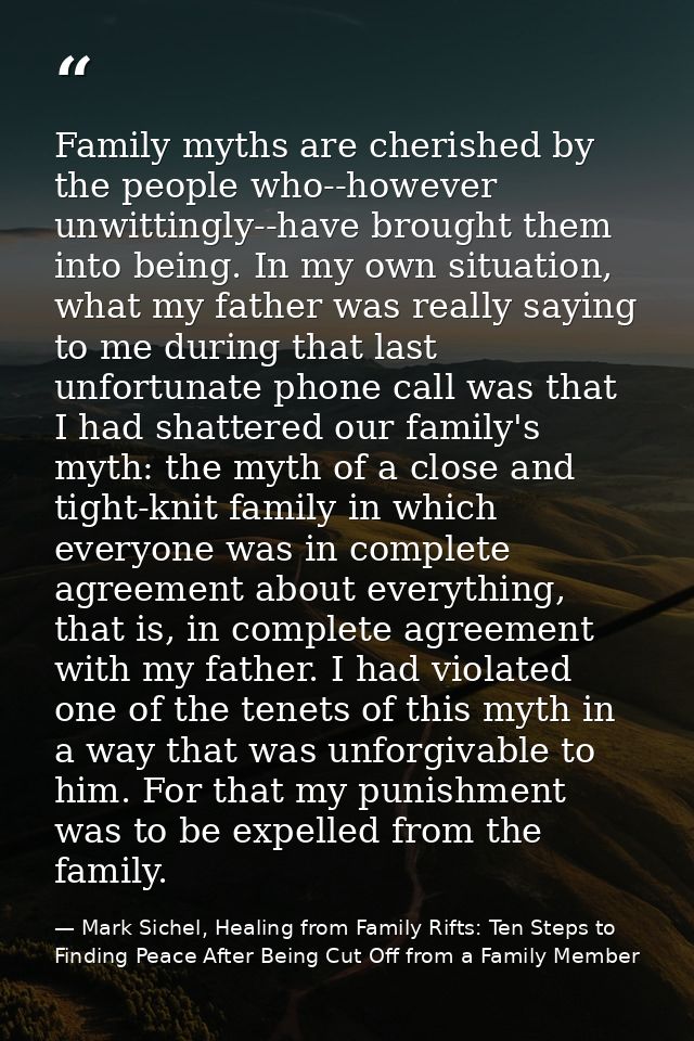 Family myths are cherished by the people who--however unwittingly--have brought them into being. In my own situation, wh — Mark Sichel, Healing from Family Rifts: Ten Steps to Finding Peace After Being Cut Off from a Family Member
