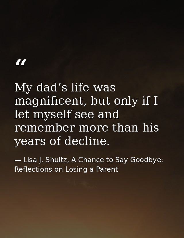 My dad’s life was magnificent, but only if I let myself see and remember more than his years of decline. — Lisa J. Shultz, A Chance to Say Goodbye: Reflections on Losing a Parent