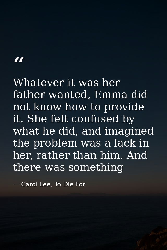 Whatever it was her father wanted, Emma did not know how to provide it. She felt confused by what he did, and imagined t — Carol Lee, To Die For