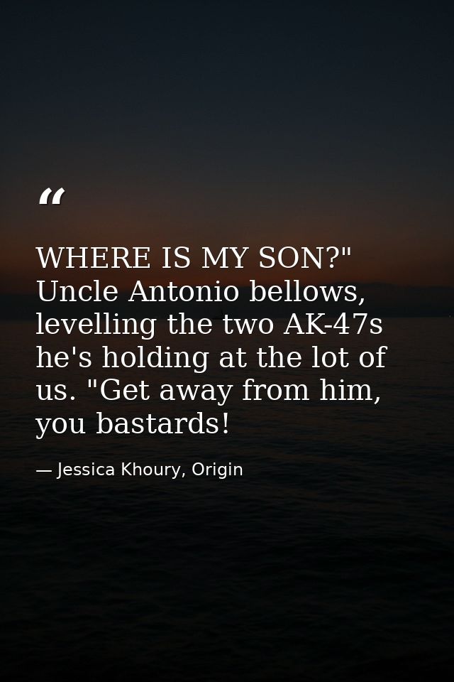 WHERE IS MY SON?" Uncle Antonio bellows, levelling the two AK-47s he's holding at the lot of us. "Get away from him, you — Jessica Khoury, Origin