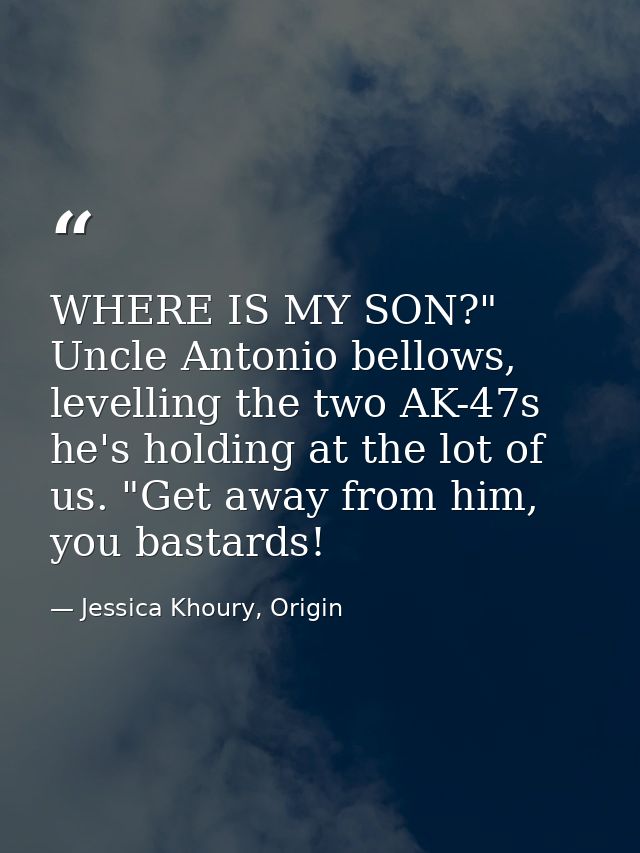 WHERE IS MY SON?" Uncle Antonio bellows, levelling the two AK-47s he's holding at the lot of us. "Get away from him, you — Jessica Khoury, Origin