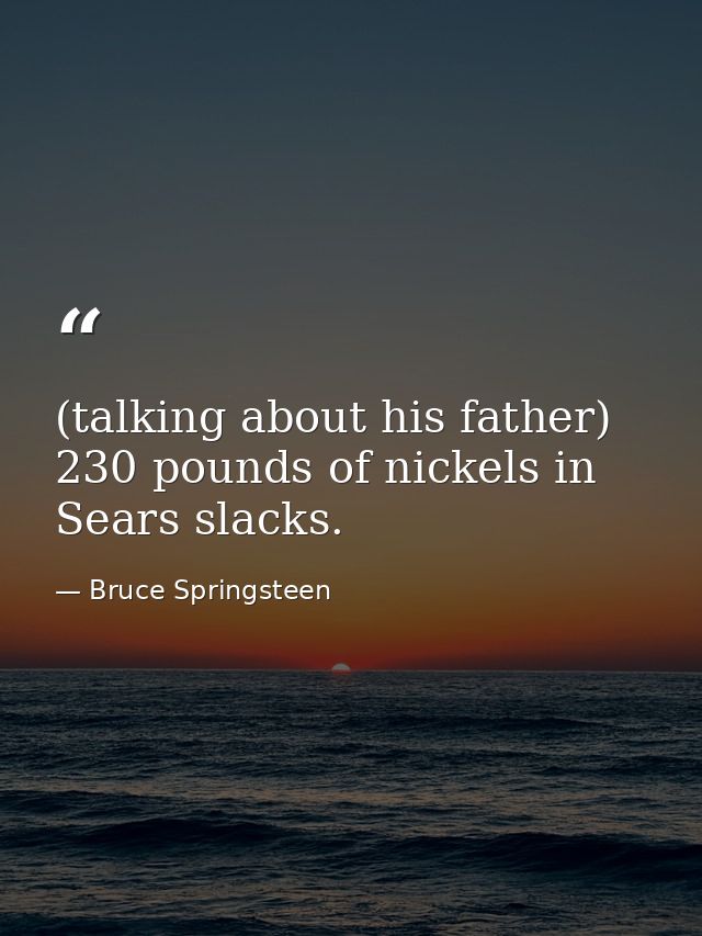 (talking about his father) 230 pounds of nickels in Sears slacks. — Bruce Springsteen