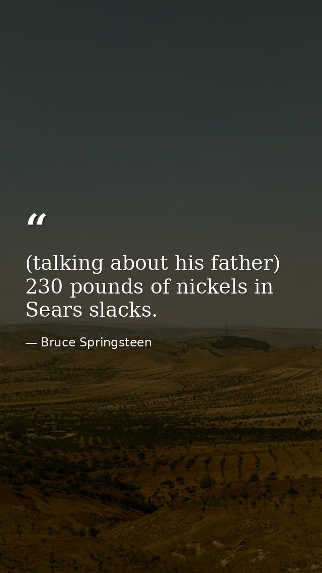 (talking about his father) 230 pounds of nickels in Sears slacks. — Bruce Springsteen