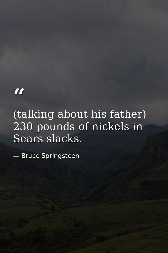 (talking about his father) 230 pounds of nickels in Sears slacks. — Bruce Springsteen