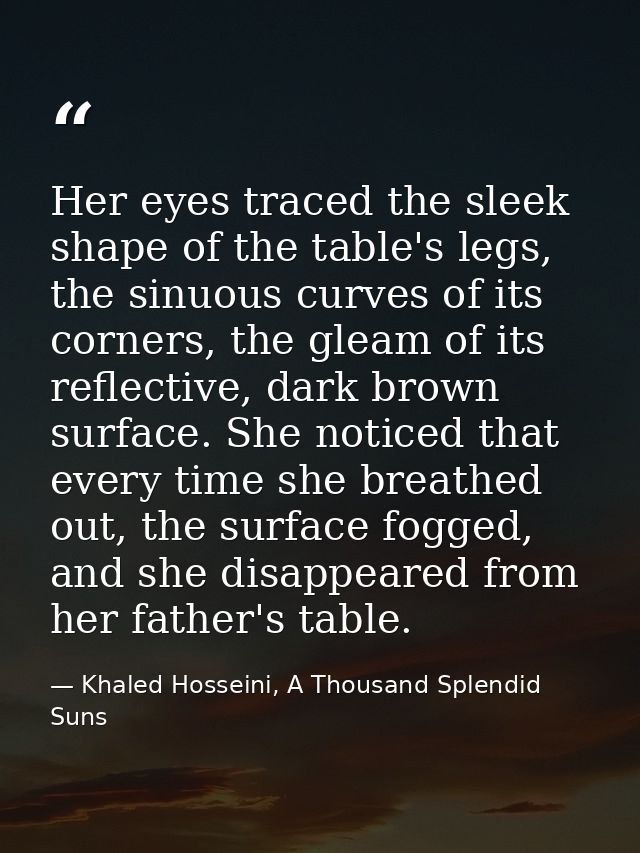 Her eyes traced the sleek shape of the table's legs, the sinuous curves of its corners, the gleam of its reflective, dar — Khaled Hosseini, A Thousand Splendid Suns