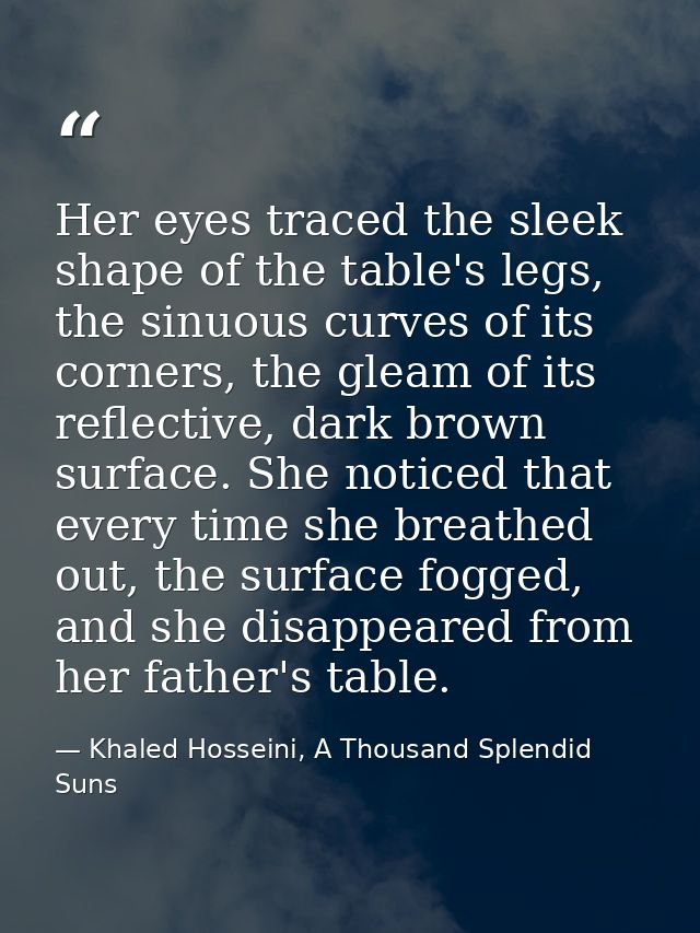 Her eyes traced the sleek shape of the table's legs, the sinuous curves of its corners, the gleam of its reflective, dar — Khaled Hosseini, A Thousand Splendid Suns