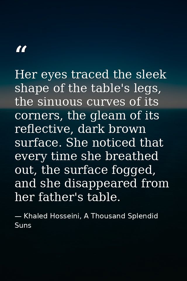 Her eyes traced the sleek shape of the table's legs, the sinuous curves of its corners, the gleam of its reflective, dar — Khaled Hosseini, A Thousand Splendid Suns