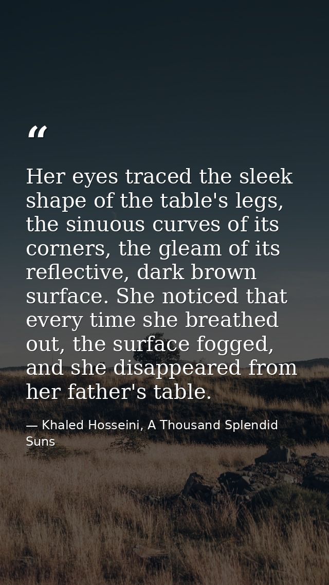 Her eyes traced the sleek shape of the table's legs, the sinuous curves of its corners, the gleam of its reflective, dar — Khaled Hosseini, A Thousand Splendid Suns