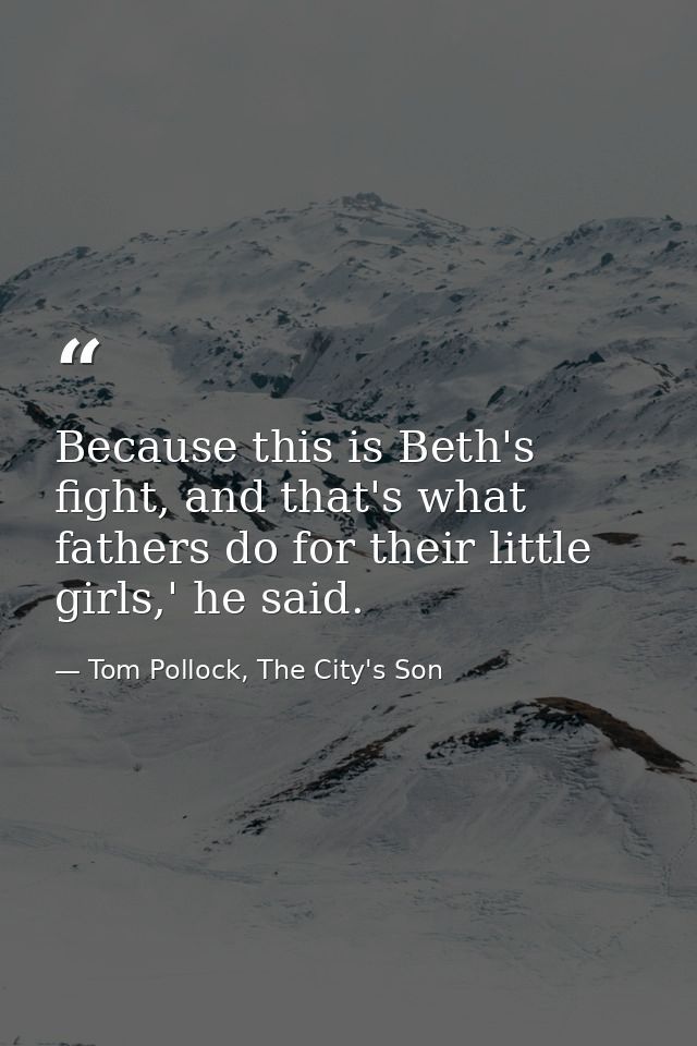 Because this is Beth's fight, and that's what fathers do for their little girls,' he said. — Tom Pollock, The City's Son