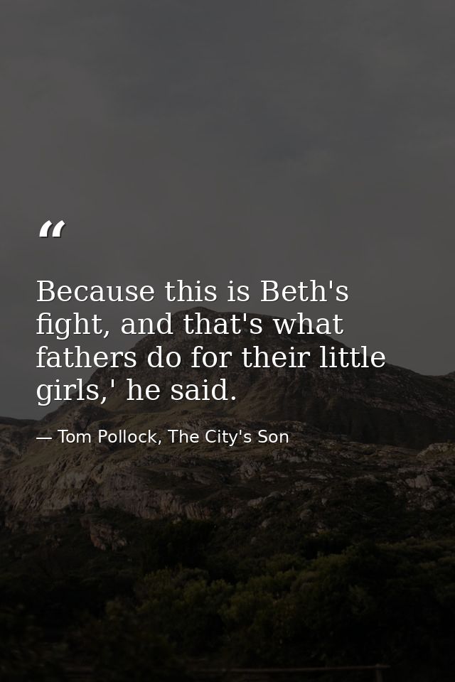 Because this is Beth's fight, and that's what fathers do for their little girls,' he said. — Tom Pollock, The City's Son