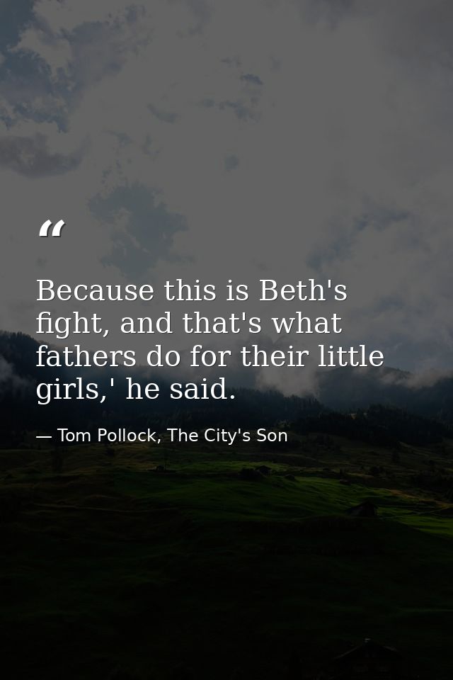 Because this is Beth's fight, and that's what fathers do for their little girls,' he said. — Tom Pollock, The City's Son