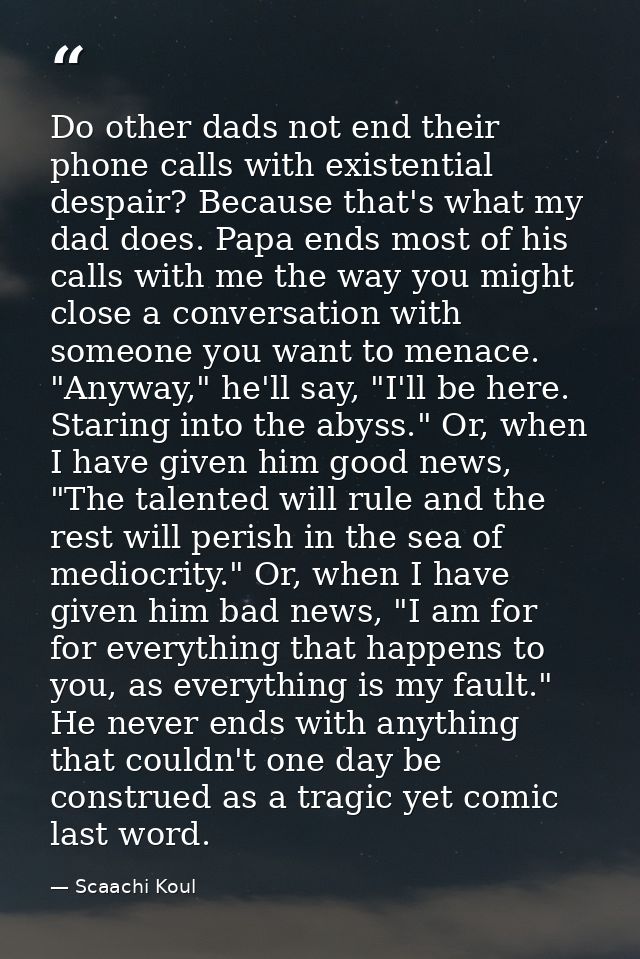 Do other dads not end their phone calls with existential despair? Because that's what my dad does. Papa ends most of his — Scaachi Koul