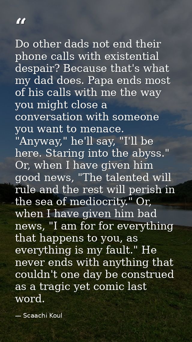 Do other dads not end their phone calls with existential despair? Because that's what my dad does. Papa ends most of his — Scaachi Koul