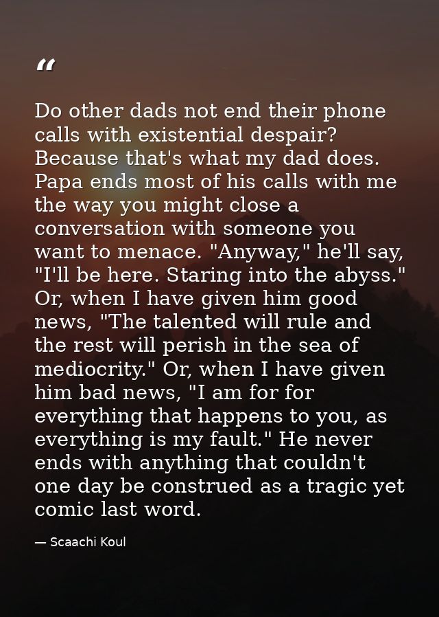 Do other dads not end their phone calls with existential despair? Because that's what my dad does. Papa ends most of his — Scaachi Koul