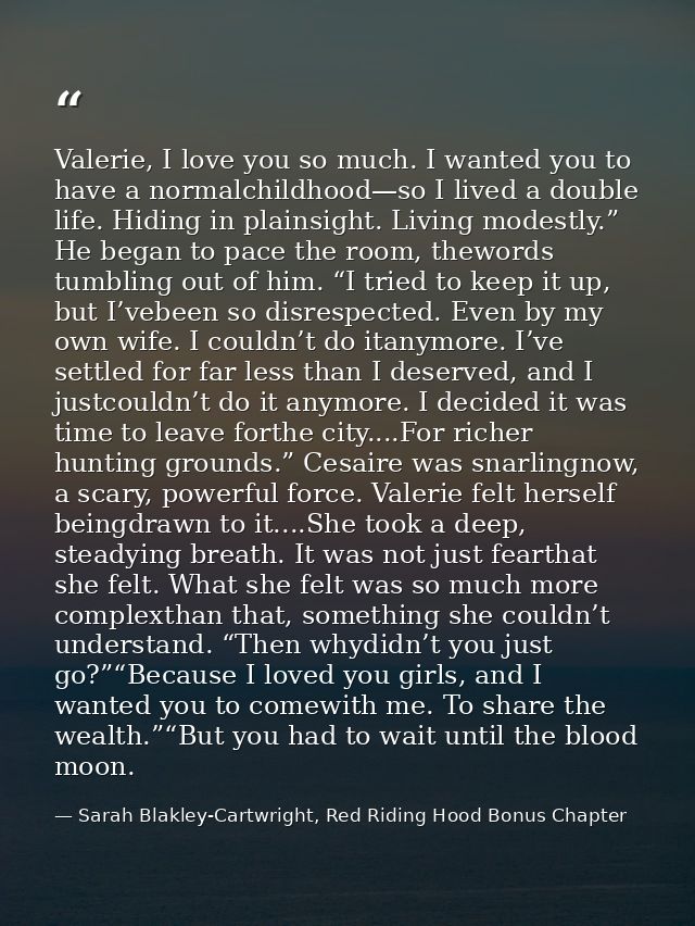 Valerie, I love you so much. I wanted you to have a normalchildhood—so I lived a double life. Hiding in plainsight. Livi — Sarah Blakley-Cartwright, Red Riding Hood Bonus Chapter