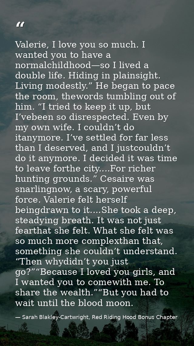 Valerie, I love you so much. I wanted you to have a normalchildhood—so I lived a double life. Hiding in plainsight. Livi — Sarah Blakley-Cartwright, Red Riding Hood Bonus Chapter