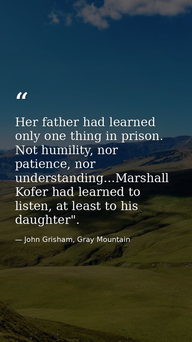 Her father had learned only one thing in prison. Not humility, nor patience, nor understanding...Marshall Kofer had lear — John Grisham, Gray Mountain